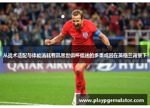 从战术适配与体能消耗看凯恩世俱杯低迷的多重成因在英格兰背景下 从战术适配与体能消耗看凯恩世俱杯低迷的多重成因在英格兰背景下