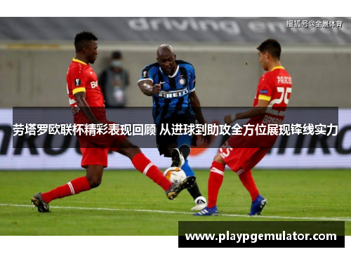 劳塔罗欧联杯精彩表现回顾 从进球到助攻全方位展现锋线实力