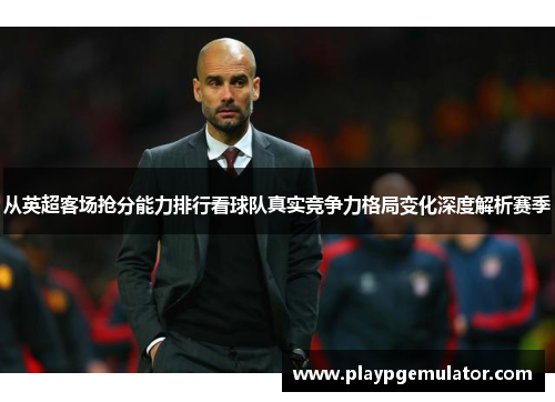 从英超客场抢分能力排行看球队真实竞争力格局变化深度解析赛季