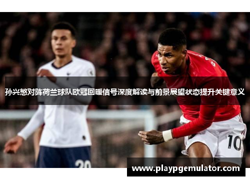 孙兴慜对阵荷兰球队欧冠回暖信号深度解读与前景展望状态提升关键意义