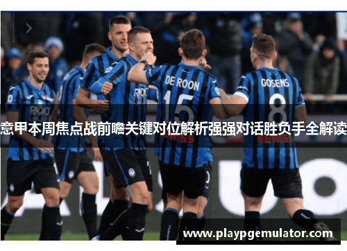意甲本周焦点战前瞻关键对位解析强强对话胜负手全解读 意甲本周焦点战前瞻关键对位解析强强对话胜负手全解读