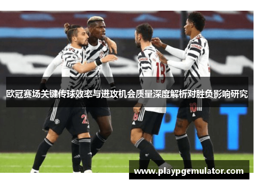 欧冠赛场关键传球效率与进攻机会质量深度解析对胜负影响研究