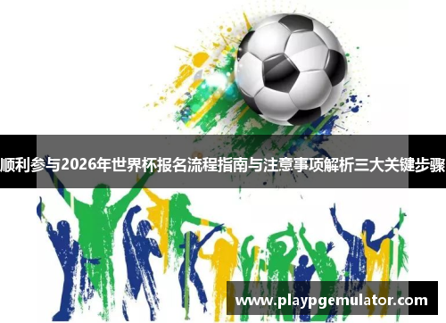 顺利参与2026年世界杯报名流程指南与注意事项解析三大关键步骤