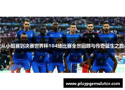 从小组赛到决赛世界杯104场比赛全景回顾与传奇诞生之路 从小组赛到决赛世界杯104场比赛全景回顾与传奇诞生之路