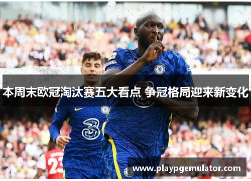 本周末欧冠淘汰赛五大看点 争冠格局迎来新变化 本周末欧冠淘汰赛五大看点 争冠格局迎来新变化