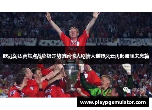 欧冠淘汰赛焦点战终极走势暗藏惊人剧情大逆转风云再起波澜未息篇