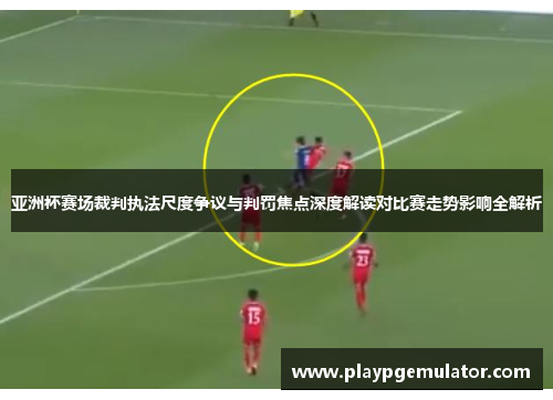 亚洲杯赛场裁判执法尺度争议与判罚焦点深度解读对比赛走势影响全解析