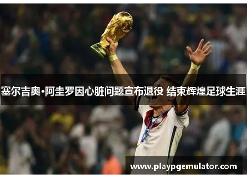 塞尔吉奥·阿圭罗因心脏问题宣布退役 结束辉煌足球生涯