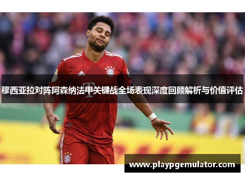 穆西亚拉对阵阿森纳法甲关键战全场表现深度回顾解析与价值评估 穆西亚拉对阵阿森纳法甲关键战全场表现深度回顾解析与价值评估