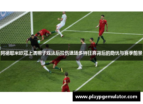 阿德耶米欧冠上演帽子戏法后拉伤退场多特狂喜背后的隐忧与赛季前景