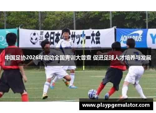 中国足协2026年启动全国青训大普查 促进足球人才培养与发展
