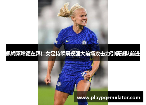 佩妮莱哈德在拜仁女足持续展现强大前场攻击力引领球队前进