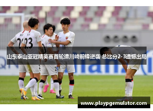 山东泰山亚冠精英赛首轮遭川崎前锋逆袭 总比分2-3遗憾出局