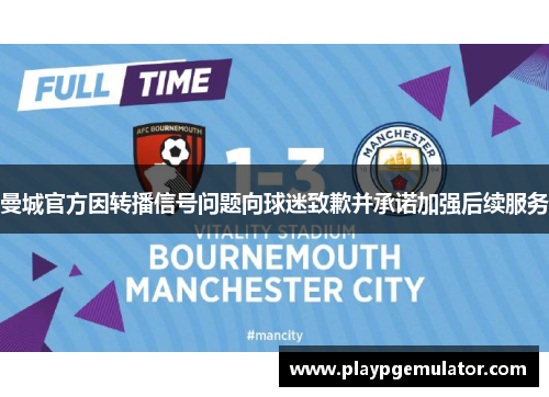 曼城官方因转播信号问题向球迷致歉并承诺加强后续服务