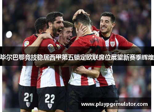 毕尔巴鄂竞技稳居西甲第五锁定欧联席位展望新赛季辉煌