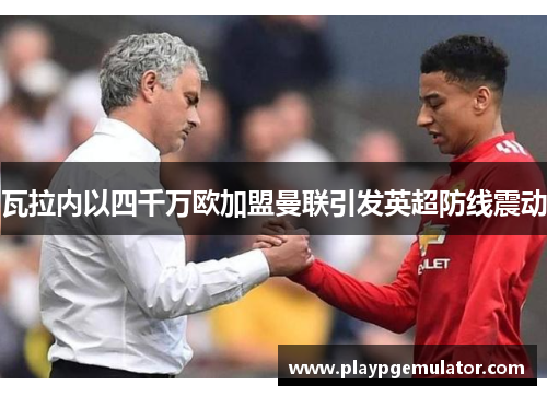 瓦拉内以四千万欧加盟曼联引发英超防线震动