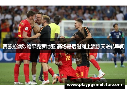 贾苏拉读秒绝平克罗地亚 赛场最后时刻上演惊天逆转瞬间