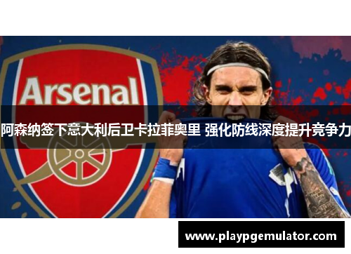 阿森纳签下意大利后卫卡拉菲奥里 强化防线深度提升竞争力