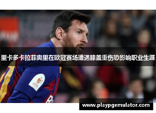 里卡多卡拉菲奥里在欧冠赛场遭遇膝盖重伤恐影响职业生涯