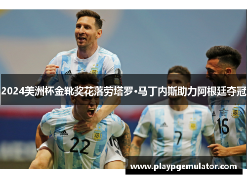 2024美洲杯金靴奖花落劳塔罗·马丁内斯助力阿根廷夺冠