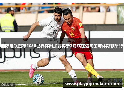 国际足联宣布2026世界杯附加赛将于3月底在迈阿密与休斯顿举行 国际足联宣布2026世界杯附加赛将于3月底在迈阿密与休斯顿举行