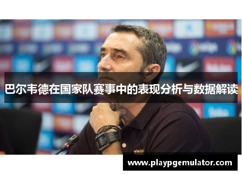 巴尔韦德在国家队赛事中的表现分析与数据解读 巴尔韦德在国家队赛事中的表现分析与数据解读