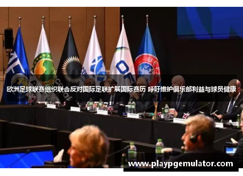 欧洲足球联赛组织联合反对国际足联扩展国际赛历 呼吁维护俱乐部利益与球员健康 欧洲足球联赛组织联合反对国际足联扩展国际赛历 呼吁维护俱乐部利益与球员健康