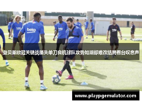 登贝莱欧冠关键战屡失单刀良机球队攻势如潮却难改结局看台叹息声 登贝莱欧冠关键战屡失单刀良机球队攻势如潮却难改结局看台叹息声