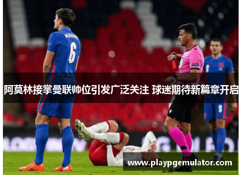 阿莫林接掌曼联帅位引发广泛关注 球迷期待新篇章开启 阿莫林接掌曼联帅位引发广泛关注 球迷期待新篇章开启