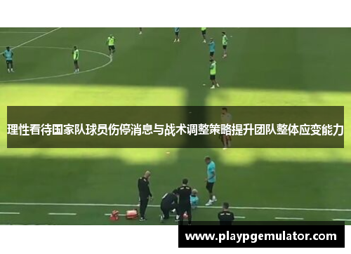理性看待国家队球员伤停消息与战术调整策略提升团队整体应变能力 理性看待国家队球员伤停消息与战术调整策略提升团队整体应变能力
